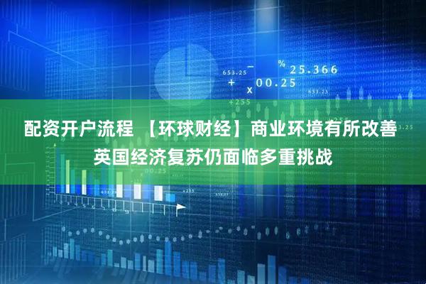 配资开户流程 【环球财经】商业环境有所改善 英国经济复苏仍面临多重挑战