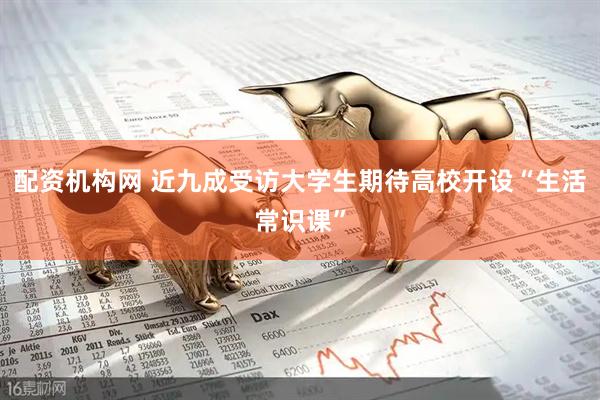配资机构网 近九成受访大学生期待高校开设“生活常识课”
