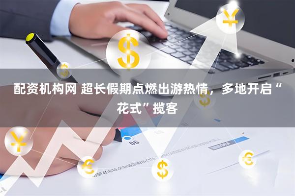 配资机构网 超长假期点燃出游热情，多地开启“花式”揽客