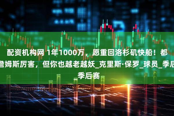 配资机构网 1年1000万，愿重回洛杉矶快船！都说詹姆斯厉害，但你也越老越妖_克里斯·保罗_球员_季后赛