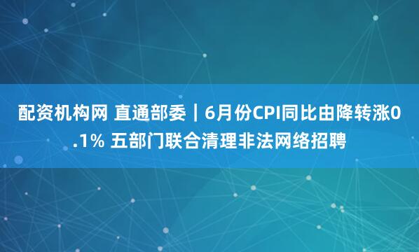 配资机构网 直通部委｜6月份CPI同比由降转涨0.1% 五部门联合清理非法网络招聘