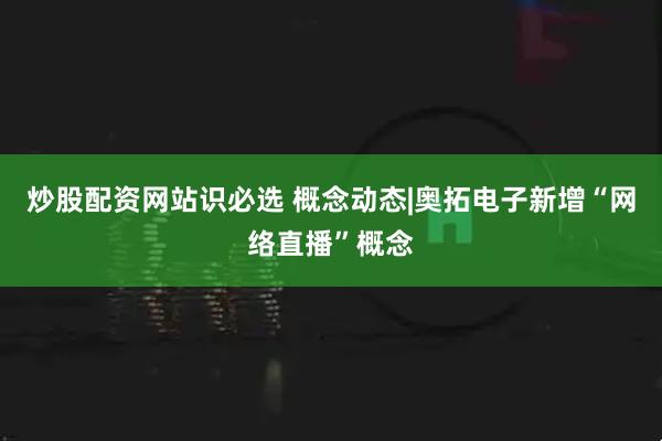 炒股配资网站识必选 概念动态|奥拓电子新增“网络直播”概念