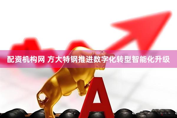 配资机构网 方大特钢推进数字化转型智能化升级