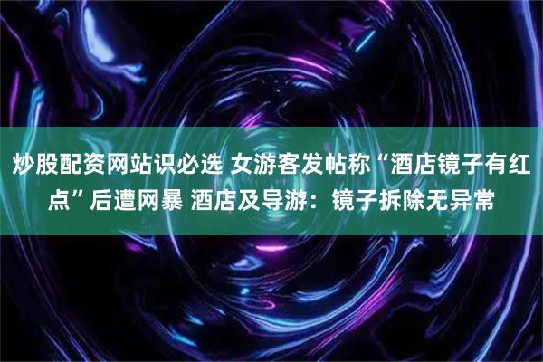 炒股配资网站识必选 女游客发帖称“酒店镜子有红点”后遭网暴 酒店及导游：镜子拆除无异常