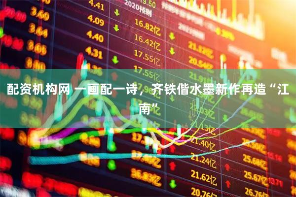 配资机构网 一画配一诗，齐铁偕水墨新作再造“江南”