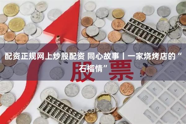 配资正规网上炒股配资 同心故事丨一家烧烤店的“石榴情”