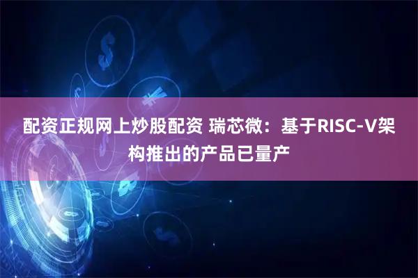 配资正规网上炒股配资 瑞芯微：基于RISC-V架构推出的产品已量产