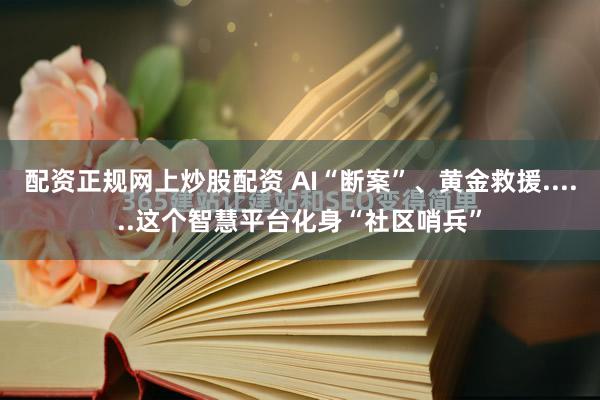 配资正规网上炒股配资 AI“断案”、黄金救援......这个智慧平台化身“社区哨兵”