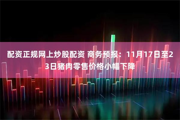 配资正规网上炒股配资 商务预报：11月17日至23日猪肉零售价格小幅下降
