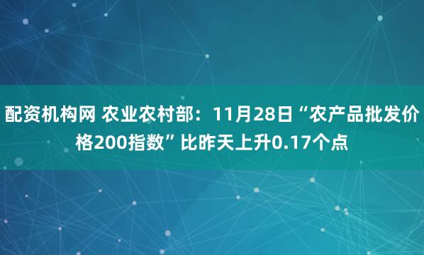 配资机构网 农业农村部：11月28日“农产品批发价格200指数”比昨天上升0.17个点