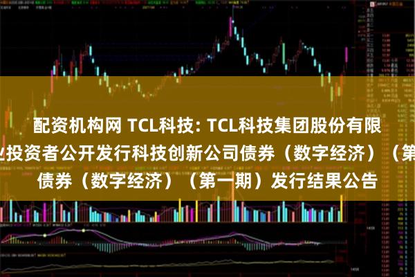 配资机构网 TCL科技: TCL科技集团股份有限公司2025年面向专业投资者公开发行科技创新公司债券（数字经济）（第一期）发行结果公告