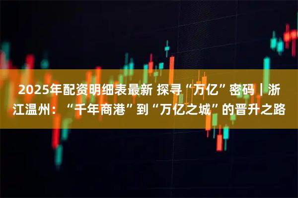 2025年配资明细表最新 探寻“万亿”密码｜浙江温州：“千年商港”到“万亿之城”的晋升之路