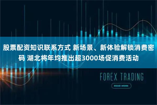 股票配资知识联系方式 新场景、新体验解锁消费密码 湖北将年均推出超3000场促消费活动