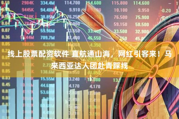 线上股票配资软件 直航通山海，网红引客来！马来西亚达人团赴青踩线