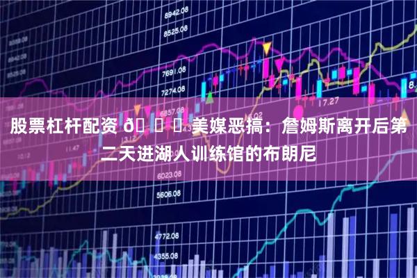 股票杠杆配资 😂美媒恶搞：詹姆斯离开后第二天进湖人训练馆的布朗尼