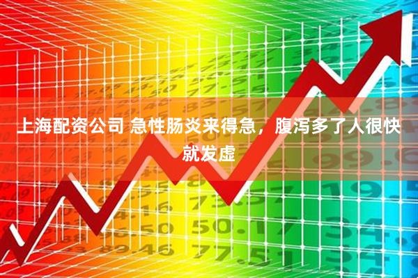 上海配资公司 急性肠炎来得急，腹泻多了人很快就发虚
