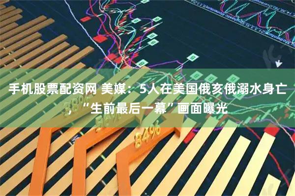 手机股票配资网 美媒：5人在美国俄亥俄溺水身亡，“生前最后一幕”画面曝光