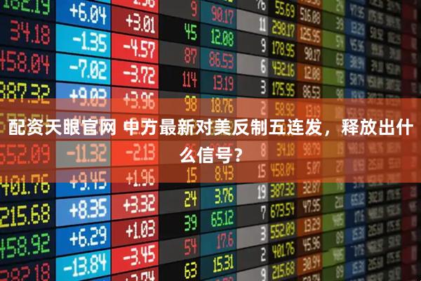 配资天眼官网 中方最新对美反制五连发，释放出什么信号？