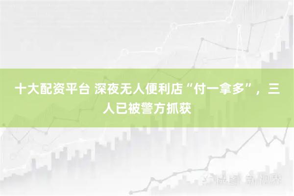 十大配资平台 深夜无人便利店“付一拿多”，三人已被警方抓获