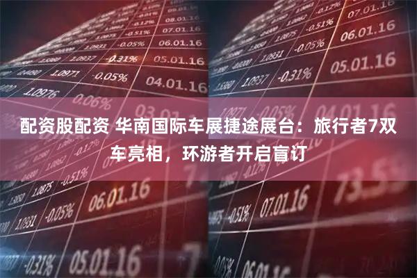 配资股配资 华南国际车展捷途展台：旅行者7双车亮相，环游者开启盲订