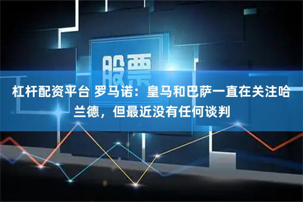 杠杆配资平台 罗马诺：皇马和巴萨一直在关注哈兰德，但最近没有任何谈判